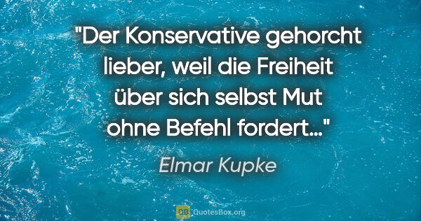 Elmar Kupke Zitat: "Der Konservative gehorcht lieber, weil die Freiheit über sich..."