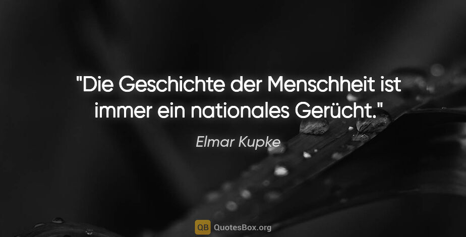 Elmar Kupke Zitat: "Die Geschichte der Menschheit ist immer ein nationales Gerücht."