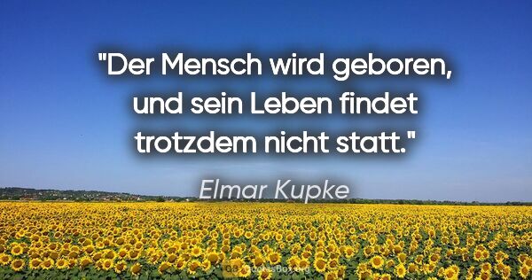 Elmar Kupke Zitat: "Der Mensch wird geboren, und sein Leben findet trotzdem nicht..."