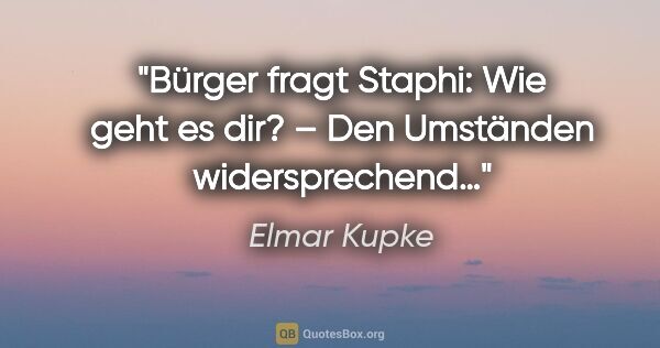 Elmar Kupke Zitat: "Bürger fragt Staphi:
"Wie geht es dir?"
– Den Umständen..."