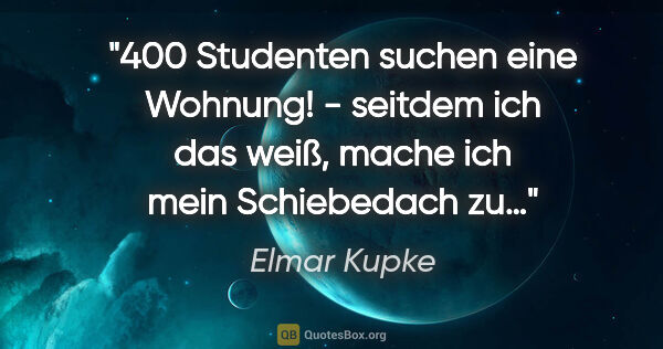 Elmar Kupke Zitat: ""400 Studenten suchen eine Wohnung!"

- seitdem ich das weiß,..."