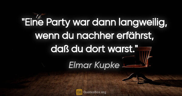 Elmar Kupke Zitat: "Eine Party war dann langweilig, wenn du nachher erfährst, daß..."