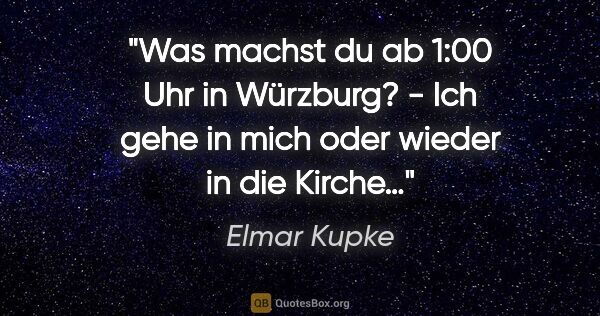 Elmar Kupke Zitat: ""Was machst du ab 1:00 Uhr in Würzburg?"
- Ich gehe in mich..."