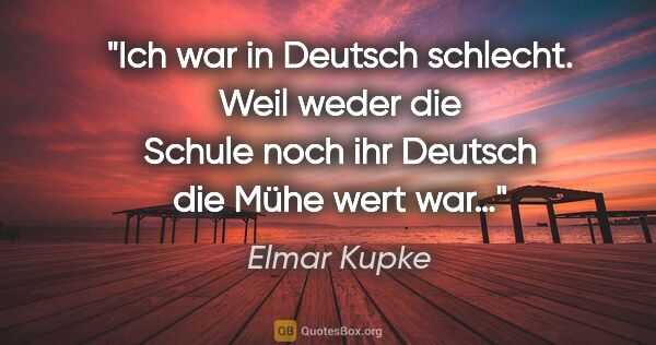 Elmar Kupke Zitat: ""Ich war in Deutsch schlecht. Weil weder die Schule noch ihr..."