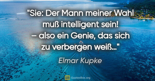 Elmar Kupke Zitat: "Sie: "Der Mann meiner Wahl muß intelligent sein!"
– also ein..."