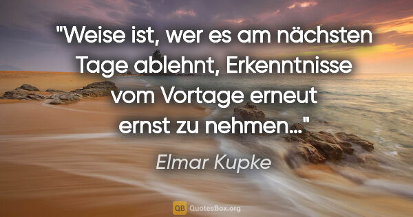 Elmar Kupke Zitat: "Weise ist, wer es am nächsten Tage ablehnt,
Erkenntnisse vom..."