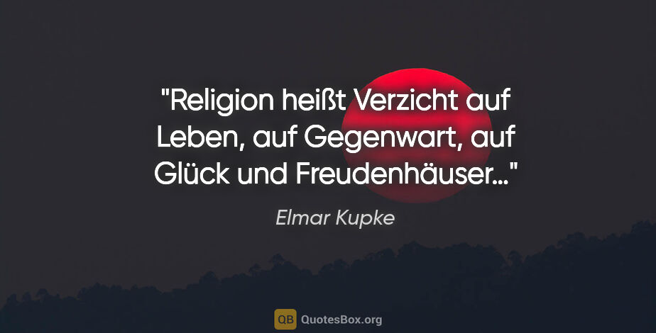 Elmar Kupke Zitat: "Religion heißt Verzicht auf Leben, auf Gegenwart, auf Glück..."