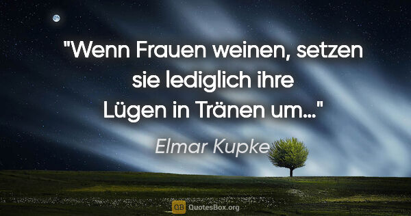 Elmar Kupke Zitat: ""Wenn Frauen weinen, setzen sie lediglich ihre Lügen in Tränen..."