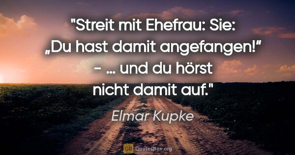 Elmar Kupke Zitat: "Streit mit Ehefrau:

Sie: „Du hast damit angefangen!“

- … und..."