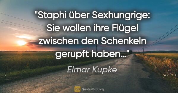 Elmar Kupke Zitat: "Staphi über Sexhungrige:
"Sie wollen ihre Flügel zwischen den..."