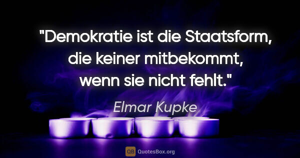 Elmar Kupke Zitat: "Demokratie ist die Staatsform, die keiner mitbekommt, wenn sie..."