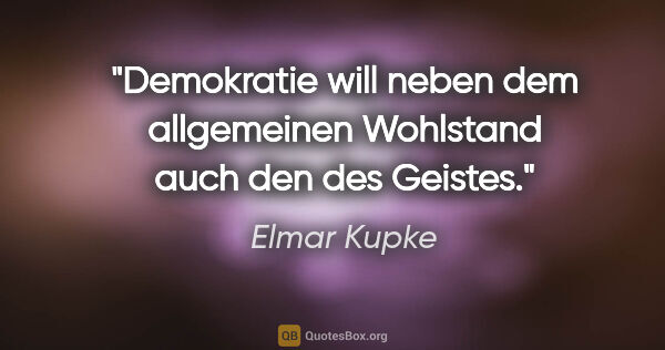 Elmar Kupke Zitat: "Demokratie will neben dem allgemeinen Wohlstand auch den des..."