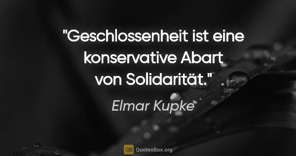 Elmar Kupke Zitat: "Geschlossenheit ist eine konservative Abart von Solidarität."