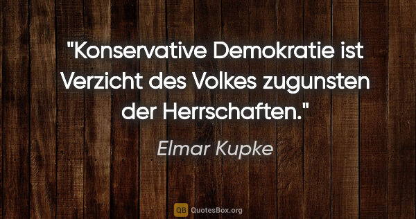 Elmar Kupke Zitat: "Konservative Demokratie ist Verzicht des Volkes zugunsten der..."