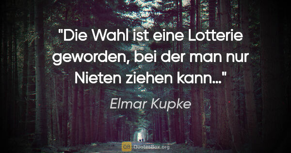 Elmar Kupke Zitat: "Die Wahl ist eine Lotterie geworden, bei der man nur Nieten..."