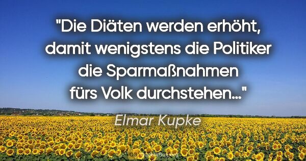 Elmar Kupke Zitat: "Die Diäten werden erhöht, damit wenigstens die Politiker die..."