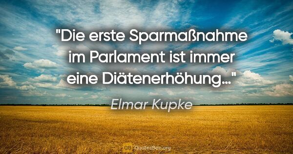 Elmar Kupke Zitat: "Die erste Sparmaßnahme im Parlament ist immer eine..."