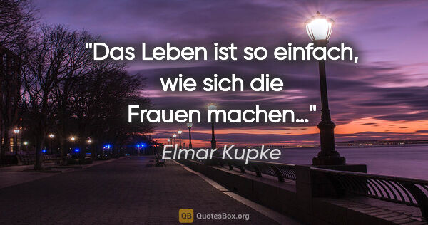 Elmar Kupke Zitat: "Das Leben ist so einfach, wie sich die Frauen machen…"