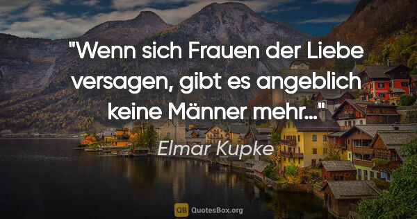 Elmar Kupke Zitat: "Wenn sich Frauen der Liebe versagen, gibt es angeblich keine..."