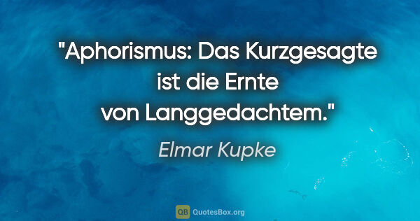 Elmar Kupke Zitat: "Aphorismus: Das Kurzgesagte ist die Ernte von Langgedachtem."