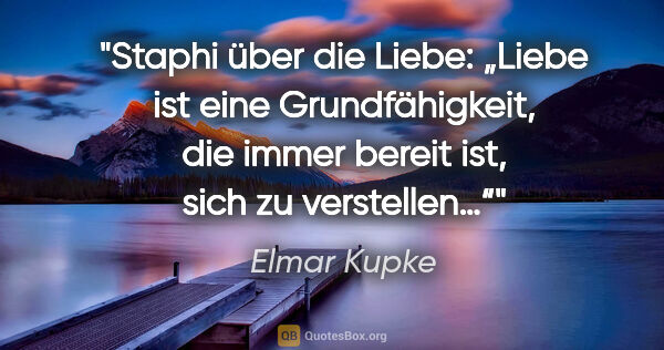 Elmar Kupke Zitat: "Staphi über die Liebe:

„Liebe ist eine Grundfähigkeit, die..."
