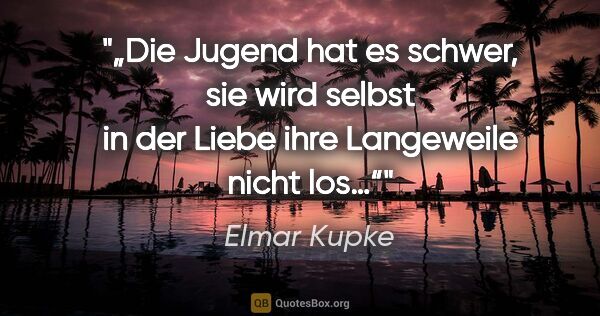 Elmar Kupke Zitat: "„Die Jugend hat es schwer, sie wird selbst in der Liebe ihre..."