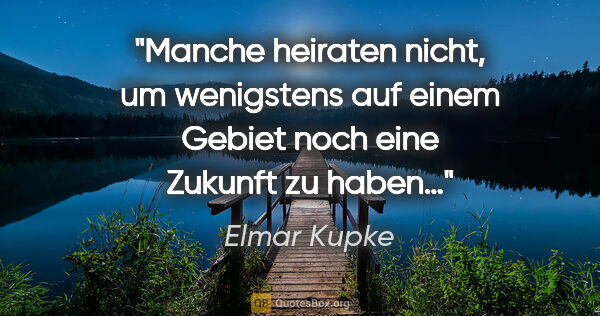 Elmar Kupke Zitat: ""Manche heiraten nicht, um wenigstens auf einem Gebiet noch..."