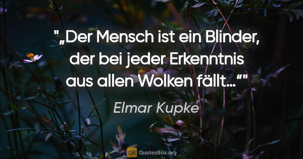 Elmar Kupke Zitat: "„Der Mensch ist ein Blinder, der bei jeder Erkenntnis aus..."