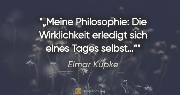 Elmar Kupke Zitat: "„Meine Philosophie: Die Wirklichkeit erledigt sich eines Tages..."