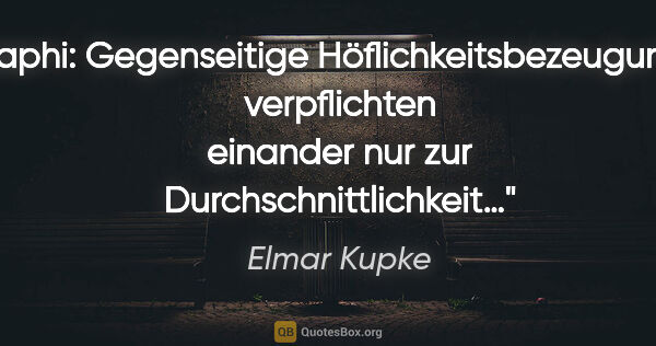 Elmar Kupke Zitat: "Staphi: "Gegenseitige Höflichkeitsbezeugungen
verpflichten..."
