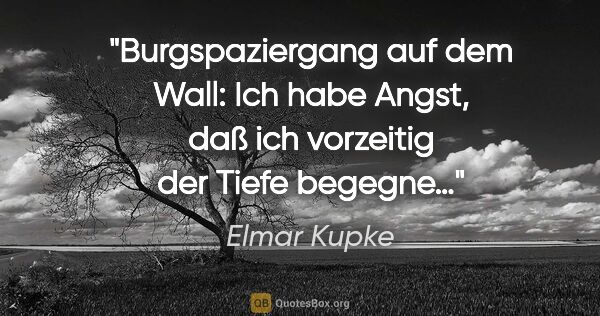Elmar Kupke Zitat: "Burgspaziergang auf dem Wall:
"Ich habe Angst, daß ich..."