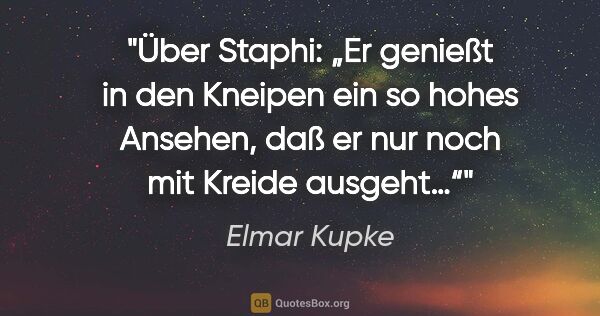 Elmar Kupke Zitat: "Über Staphi:

„Er genießt in den Kneipen ein so hohes Ansehen,..."