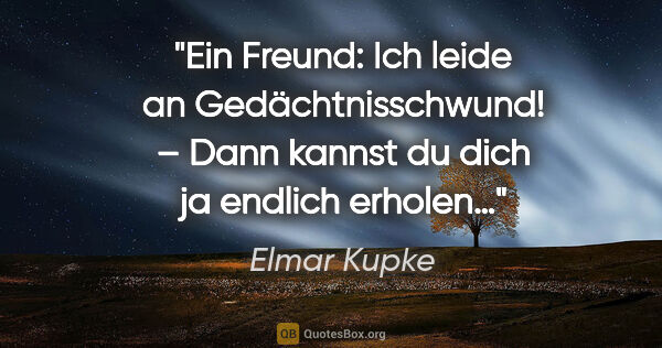 Elmar Kupke Zitat: "Ein Freund:
"Ich leide an Gedächtnisschwund!"
– Dann kannst du..."