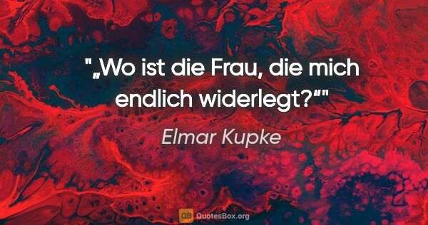 Elmar Kupke Zitat: "„Wo ist die Frau,

die mich endlich widerlegt?“"