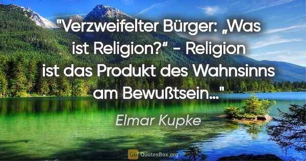 Elmar Kupke Zitat: "Verzweifelter Bürger:

„Was ist Religion?“

- Religion ist das..."