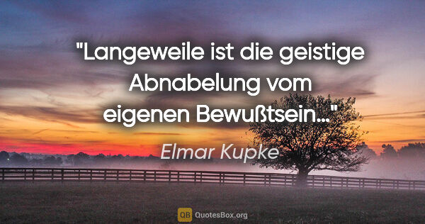 Elmar Kupke Zitat: "Langeweile ist die geistige Abnabelung vom eigenen Bewußtsein…"