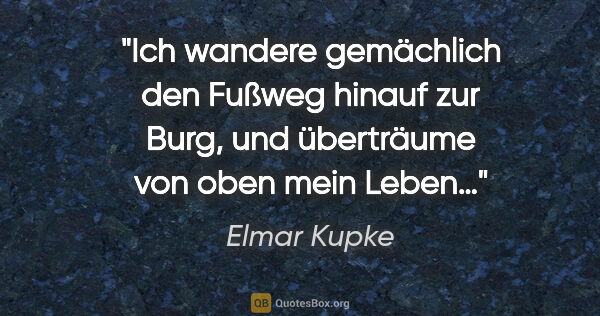 Elmar Kupke Zitat: "Ich wandere gemächlich

den Fußweg hinauf zur Burg,

und..."