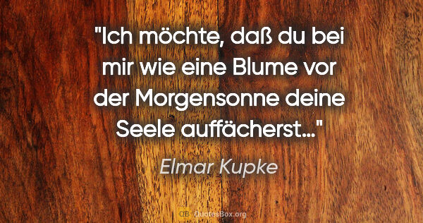 Elmar Kupke Zitat: "Ich möchte, daß du bei mir

wie eine Blume vor der..."