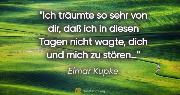 Elmar Kupke Zitat: "Ich träumte so sehr von dir,

daß ich in diesen Tagen nicht..."