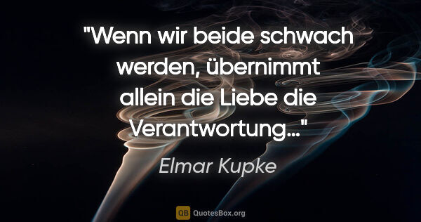 Elmar Kupke Zitat: "Wenn wir beide schwach werden, übernimmt allein die Liebe die..."