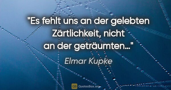 Elmar Kupke Zitat: "Es fehlt uns

an der gelebten Zärtlichkeit,

nicht an der..."