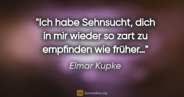 Elmar Kupke Zitat: "Ich habe Sehnsucht,

dich in mir wieder so zart

zu empfinden..."