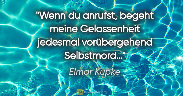Elmar Kupke Zitat: "Wenn du anrufst,

begeht meine Gelassenheit

jedesmal..."