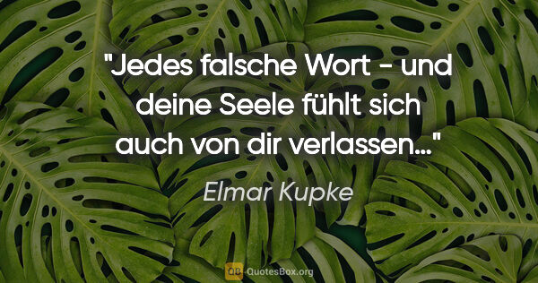 Elmar Kupke Zitat: "Jedes falsche Wort -

und deine Seele fühlt sich

auch von dir..."