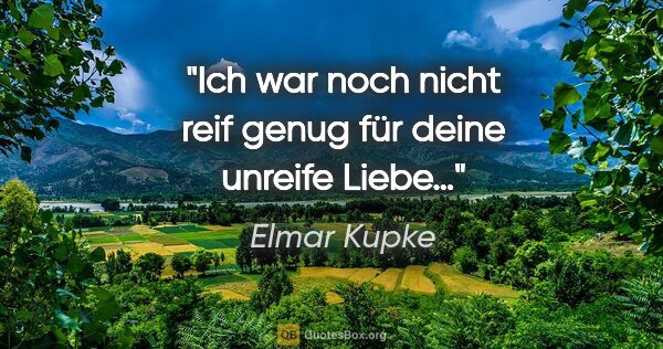 Elmar Kupke Zitat: "Ich war noch nicht reif genug

für deine unreife Liebe…"