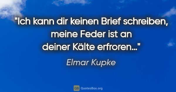 Elmar Kupke Zitat: "Ich kann dir keinen Brief schreiben,

meine Feder ist an..."