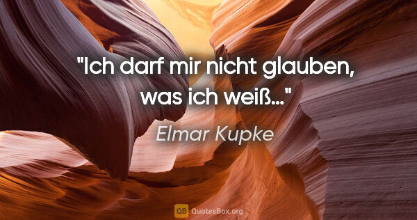Elmar Kupke Zitat: "Ich darf mir nicht glauben,

was ich weiß…"