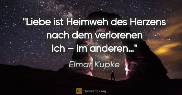 Elmar Kupke Zitat: "Liebe ist Heimweh des Herzens nach dem verlorenen Ich – im..."