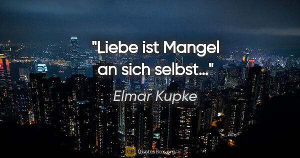Elmar Kupke Zitat: "Liebe ist Mangel an sich selbst…"