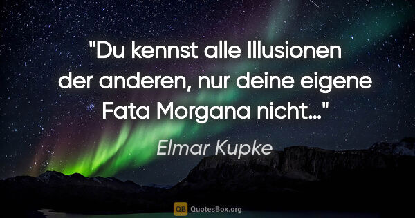 Elmar Kupke Zitat: "Du kennst alle Illusionen der anderen,

nur deine eigene Fata..."